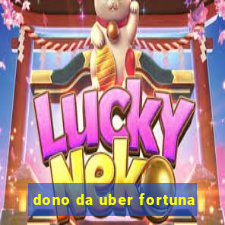 dono da uber fortuna